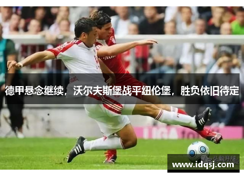德甲悬念继续，沃尔夫斯堡战平纽伦堡，胜负依旧待定