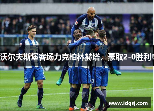 沃尔夫斯堡客场力克柏林赫塔，豪取2-0胜利！