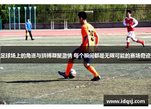 足球场上的角逐与拼搏凝聚激情 每个瞬间都是无限可能的赛场奇迹