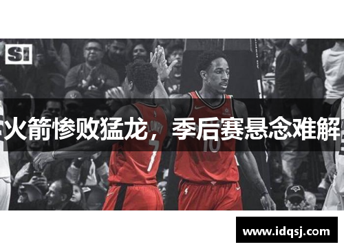 火箭惨败猛龙，季后赛悬念难解