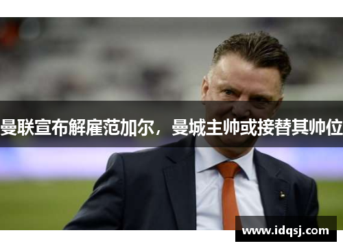 曼联宣布解雇范加尔，曼城主帅或接替其帅位