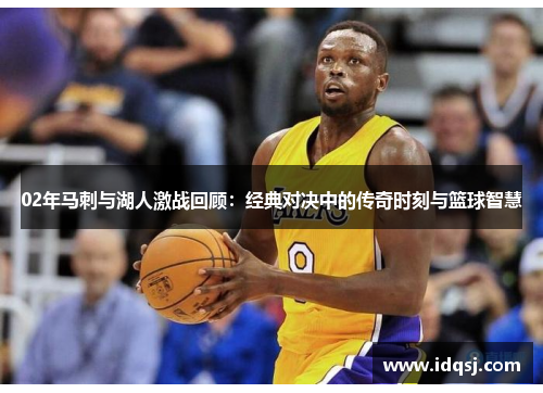 02年马刺与湖人激战回顾：经典对决中的传奇时刻与篮球智慧
