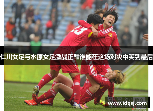 仁川女足与水原女足激战正酣谁能在这场对决中笑到最后