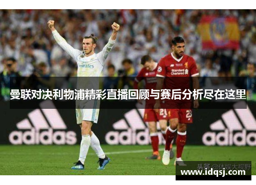 曼联对决利物浦精彩直播回顾与赛后分析尽在这里
