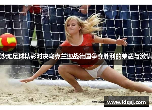 沙滩足球精彩对决乌克兰迎战德国争夺胜利的荣耀与激情