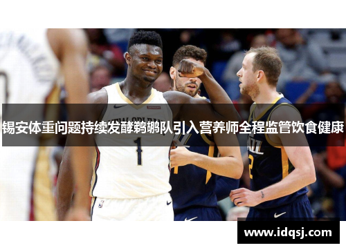 锡安体重问题持续发酵鹈鹕队引入营养师全程监管饮食健康