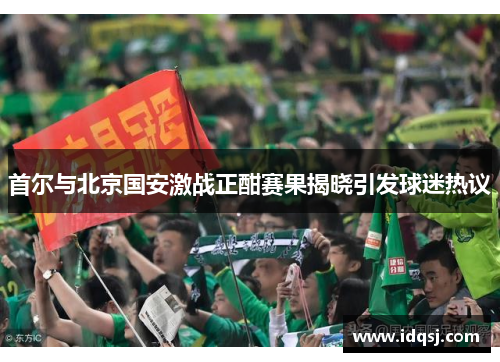 首尔与北京国安激战正酣赛果揭晓引发球迷热议