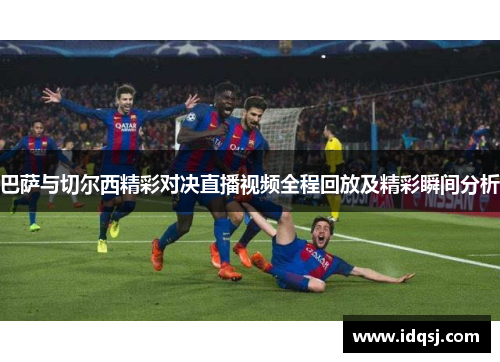 巴萨与切尔西精彩对决直播视频全程回放及精彩瞬间分析