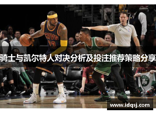 骑士与凯尔特人对决分析及投注推荐策略分享