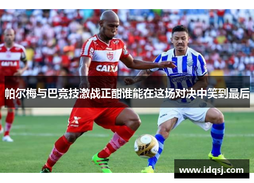 帕尔梅与巴竞技激战正酣谁能在这场对决中笑到最后